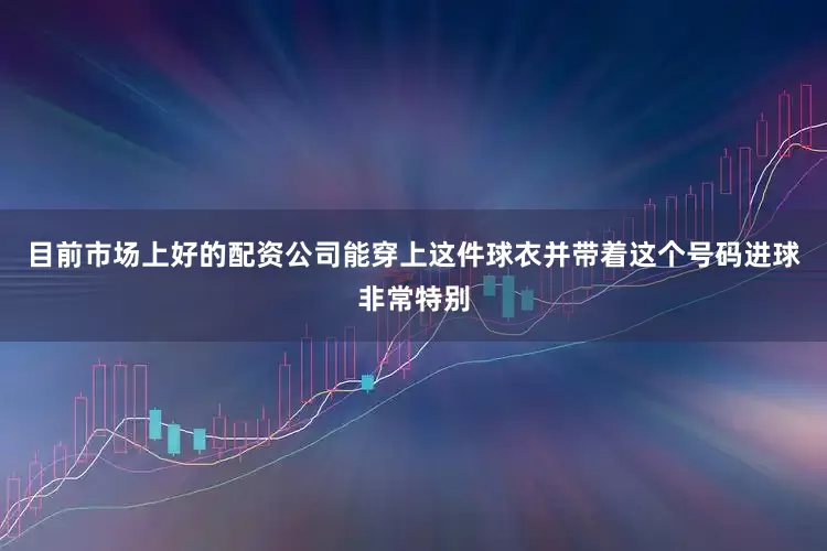 目前市场上好的配资公司能穿上这件球衣并带着这个号码进球非常特别