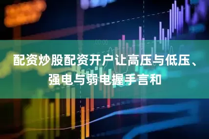 配资炒股配资开户让高压与低压、强电与弱电握手言和