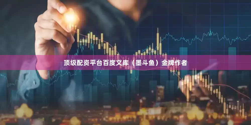 顶级配资平台百度文库（墨斗鱼）金牌作者