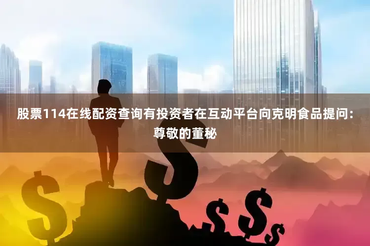 股票114在线配资查询有投资者在互动平台向克明食品提问：尊敬的董秘
