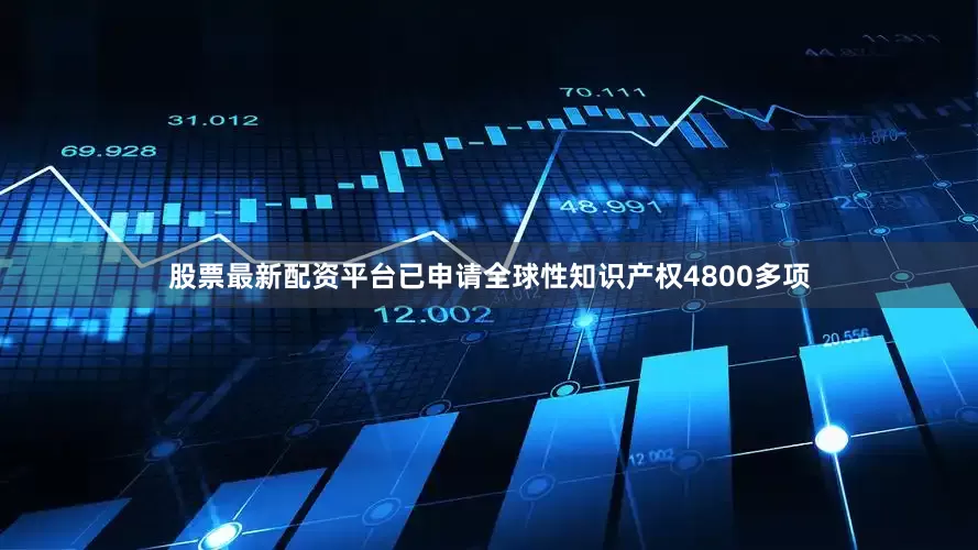 股票最新配资平台已申请全球性知识产权4800多项
