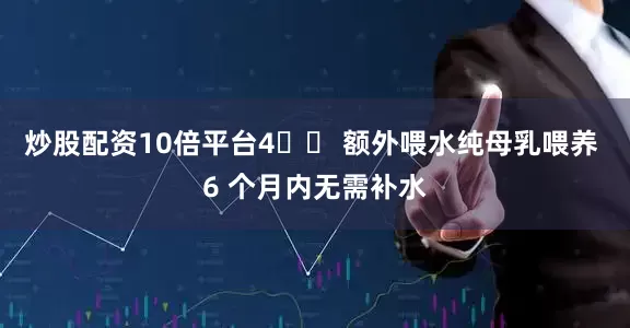 炒股配资10倍平台4️⃣ 额外喂水纯母乳喂养 6 个月内无需补水