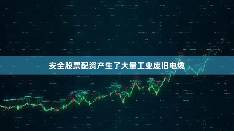 安全股票配资产生了大量工业废旧电缆