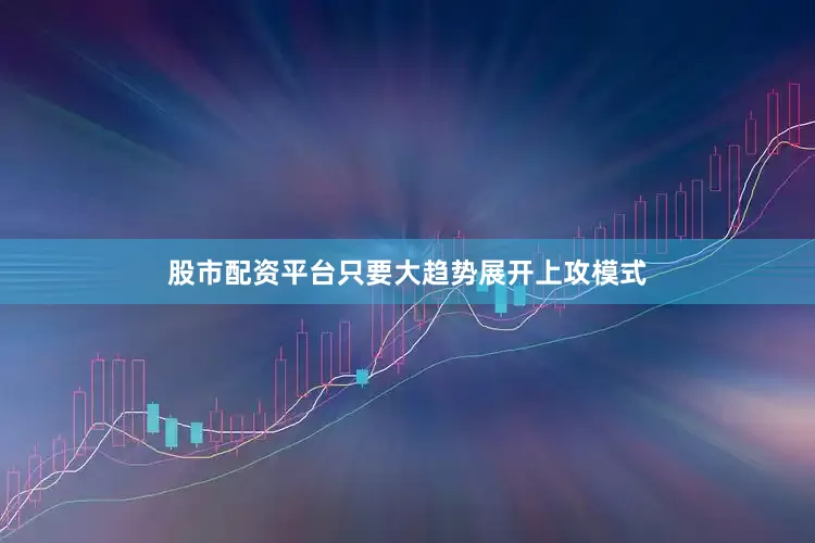 股市配资平台只要大趋势展开上攻模式
