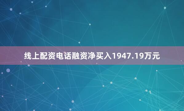 线上配资电话融资净买入1947.19万元