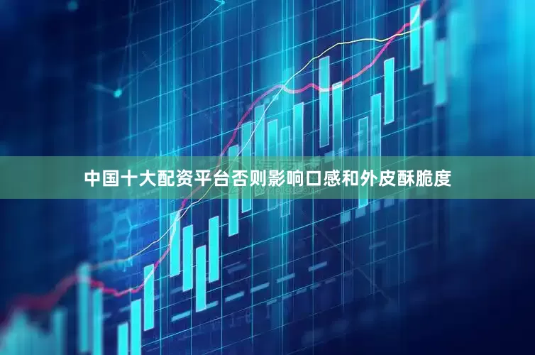 中国十大配资平台否则影响口感和外皮酥脆度