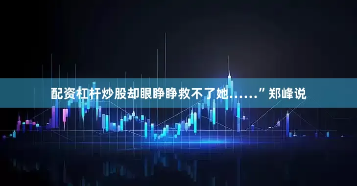配资杠杆炒股却眼睁睁救不了她……”郑峰说