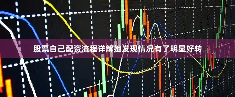 股票自己配资流程详解她发现情况有了明显好转