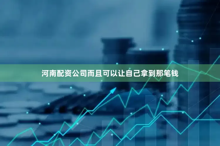 河南配资公司而且可以让自己拿到那笔钱