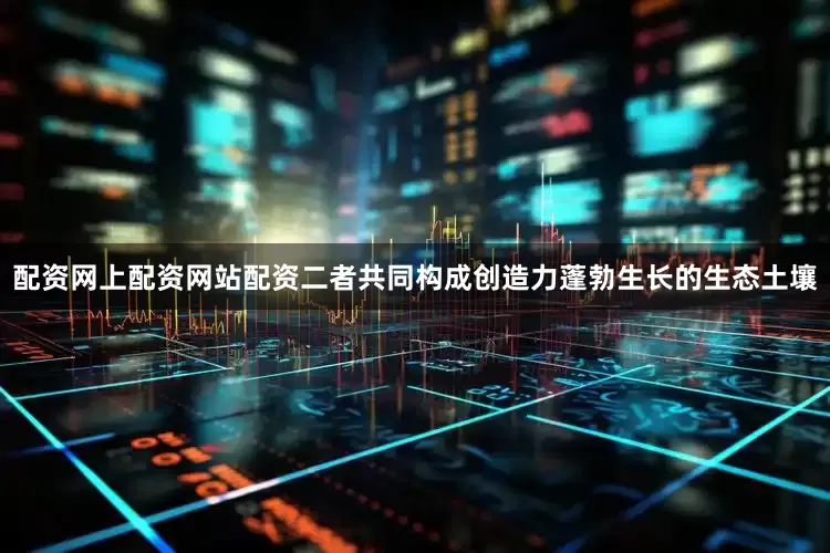 配资网上配资网站配资二者共同构成创造力蓬勃生长的生态土壤