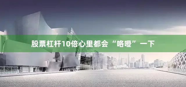 股票杠杆10倍心里都会 “咯噔” 一下
