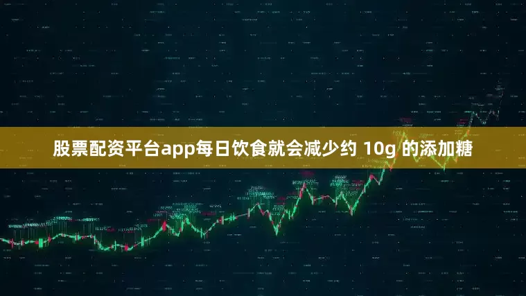 股票配资平台app每日饮食就会减少约 10g 的添加糖