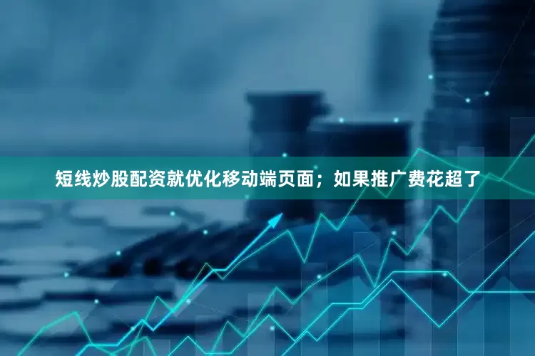 短线炒股配资就优化移动端页面；如果推广费花超了