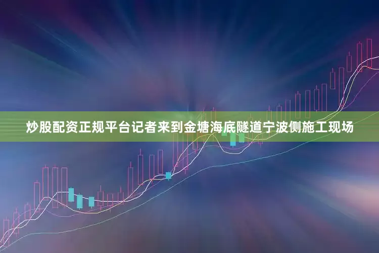 炒股配资正规平台记者来到金塘海底隧道宁波侧施工现场